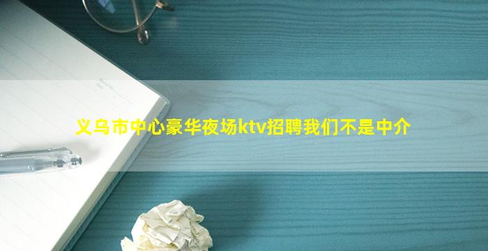 义乌市中心豪华夜场ktv招聘我们不是中介